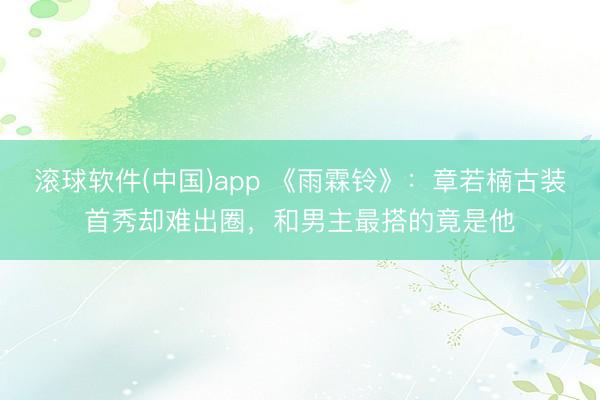滚球软件(中国)app 《雨霖铃》：章若楠古装首秀却难出圈，和男主最搭的竟是他