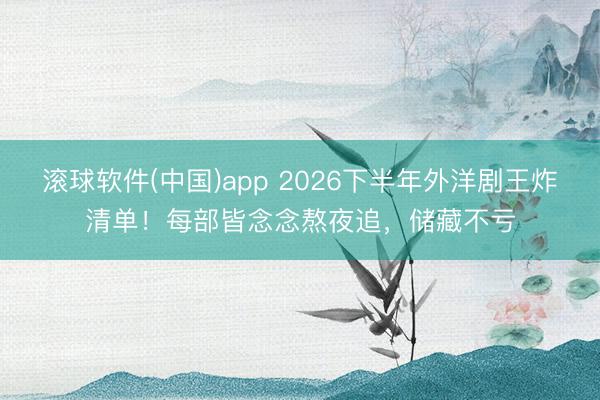 滚球软件(中国)app 2026下半年外洋剧王炸清单！每部皆念念熬夜追，储藏不亏