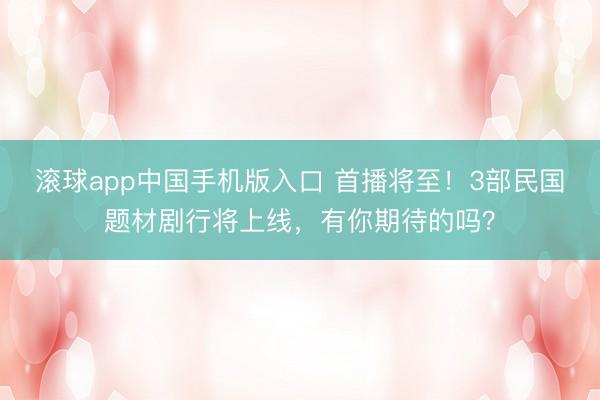 滚球app中国手机版入口 首播将至！3部民国题材剧行将上线，有你期待的吗？