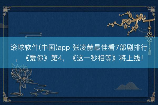 滚球软件(中国)app 张凌赫最佳看7部剧排行，《爱你》第4，《这一秒相等》将上线！