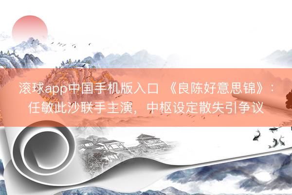 滚球app中国手机版入口 《良陈好意思锦》：任敏此沙联手主演，中枢设定散失引争议