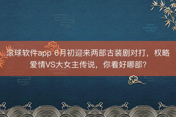 滚球软件app 6月初迎来两部古装剧对打，权略爱情VS大女主传说，你看好哪部？