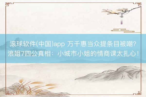 滚球软件(中国)app 万千惠当众提条目被嘲?浪姐7四公真相:小城市小姐的情商课太扎心!