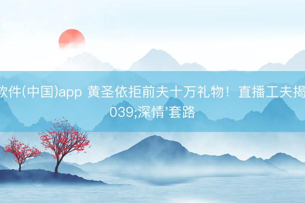 滚球软件(中国)app 黄圣依拒前夫十万礼物！直播工夫揭穿'深情'套路