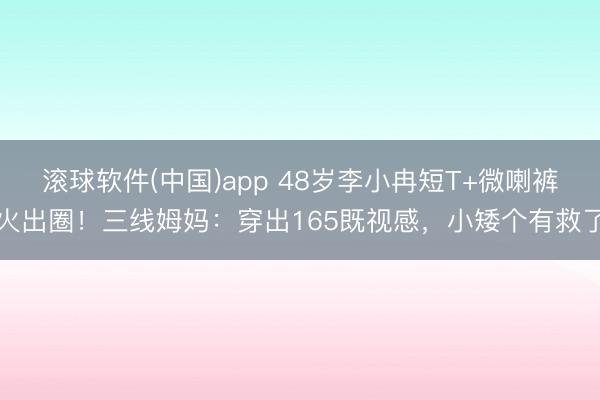 滚球软件(中国)app 48岁李小冉短T+微喇裤火出圈!三线姆妈:穿出165既视感,小矮个有救了