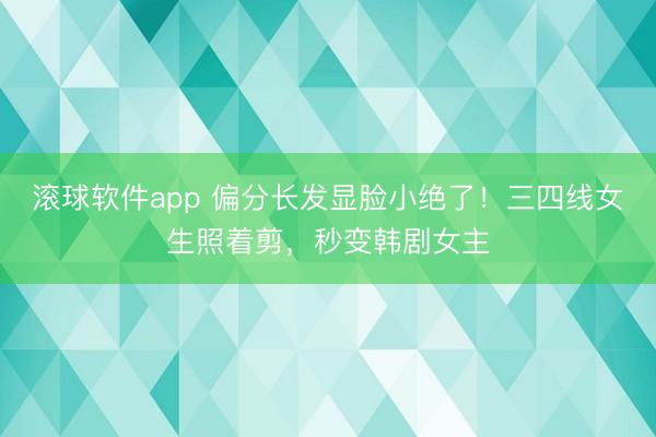 滚球软件app 偏分长发显脸小绝了！三四线女生照着剪，秒变韩剧女主
