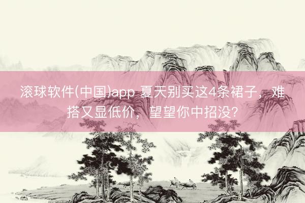 滚球软件(中国)app 夏天别买这4条裙子，难搭又显低价，望望你中招没？