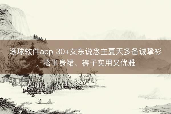 滚球软件app 30+女东说念主夏天多备诚挚衫，搭半身裙、裤子实用又优雅