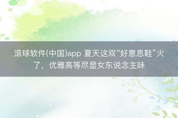 滚球软件(中国)app 夏天这双“好意思鞋”火了，优雅高等尽显女东说念主味