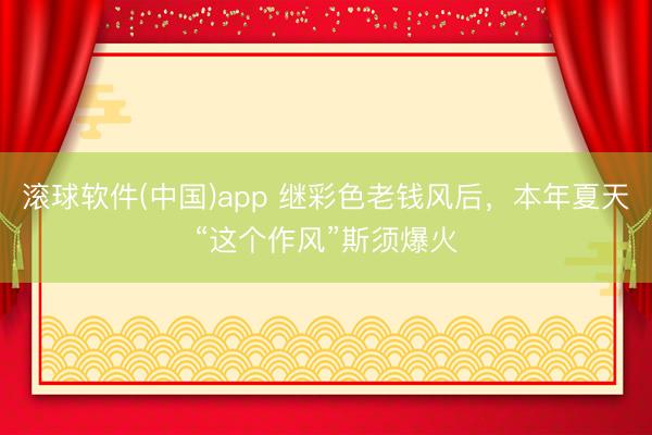 滚球软件(中国)app 继彩色老钱风后，本年夏天“这个作风”斯须爆火
