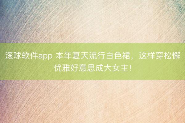 滚球软件app 本年夏天流行白色裙，这样穿松懈优雅好意思成大女主！