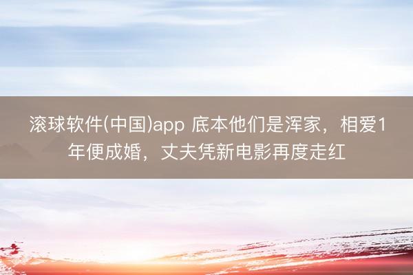 滚球软件(中国)app 底本他们是浑家，相爱1年便成婚，丈夫凭新电影再度走红