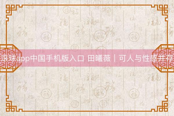 滚球app中国手机版入口 田曦薇|可人与性感并存