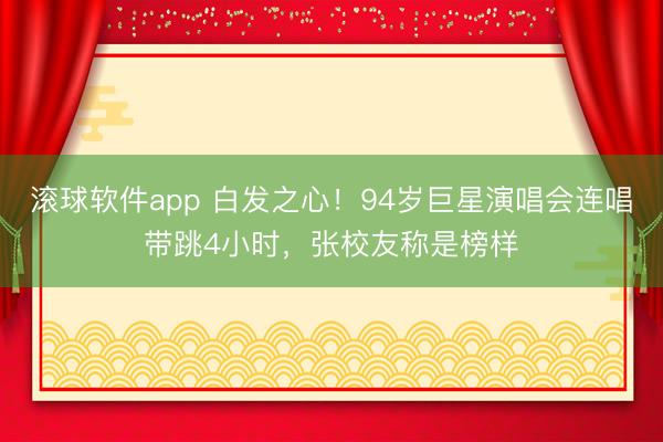 滚球软件app 白发之心！94岁巨星演唱会连唱带跳4小时，张校友称是榜样