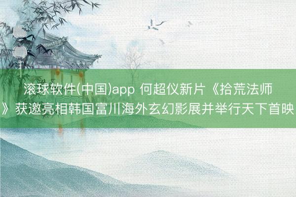 滚球软件(中国)app 何超仪新片《拾荒法师》获邀亮相韩国富川海外玄幻影展并举行天下首映