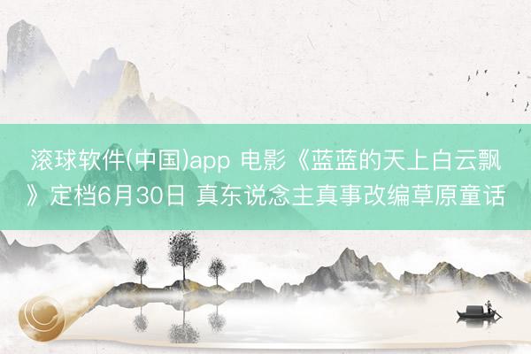 滚球软件(中国)app 电影《蓝蓝的天上白云飘》定档6月30日 真东说念主真事改编草原童话