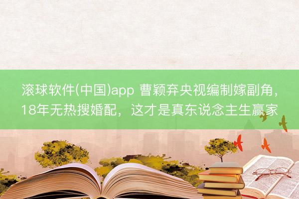 滚球软件(中国)app 曹颖弃央视编制嫁副角，18年无热搜婚配，这才是真东说念主生赢家