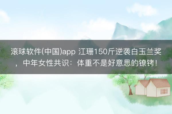 滚球软件(中国)app 江珊150斤逆袭白玉兰奖，中年女性共识：体重不是好意思的镣铐！