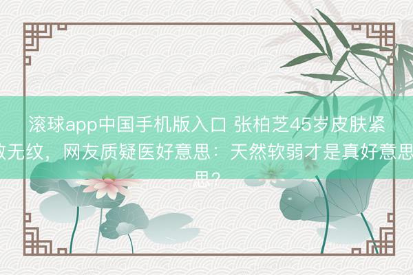 滚球app中国手机版入口 张柏芝45岁皮肤紧致无纹,网友质疑医好意思:天然软弱才是真好意思?