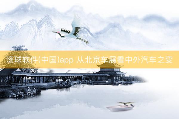 滚球软件(中国)app 从北京车展看中外汽车之变