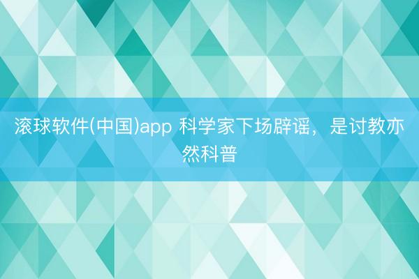 滚球软件(中国)app 科学家下场辟谣，是讨教亦然科普