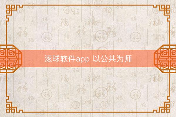 滚球软件app 以公共为师