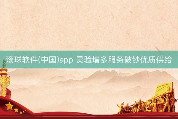 滚球软件(中国)app 灵验增多服务破钞优质供给