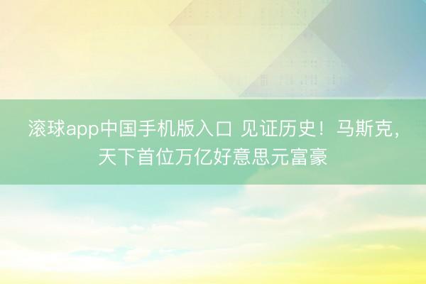 滚球app中国手机版入口 见证历史！马斯克，天下首位万亿好意思元富豪