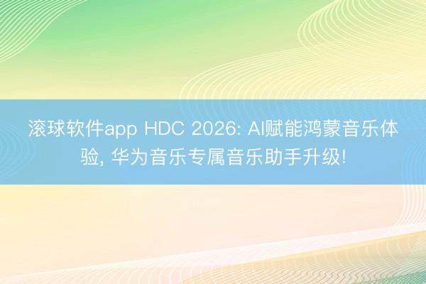 滚球软件app HDC 2026: AI赋能鸿蒙音乐体验， 华为音乐专属音乐助手升级!