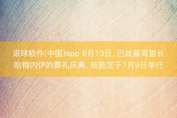 滚球软件(中国)app 6月13日， 己故最高首长哈梅内伊的葬礼庆典， 细致定于7月9日举行