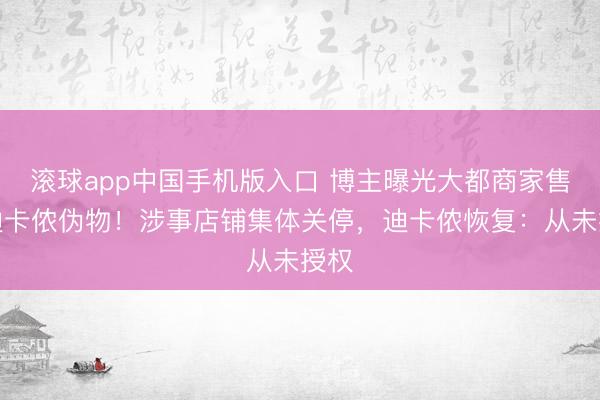 滚球app中国手机版入口 博主曝光大都商家售卖迪卡侬伪物！涉事店铺集体关停，迪卡侬恢复：从未授权