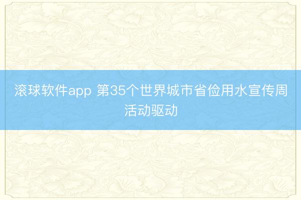 滚球软件app 第35个世界城市省俭用水宣传周活动驱动