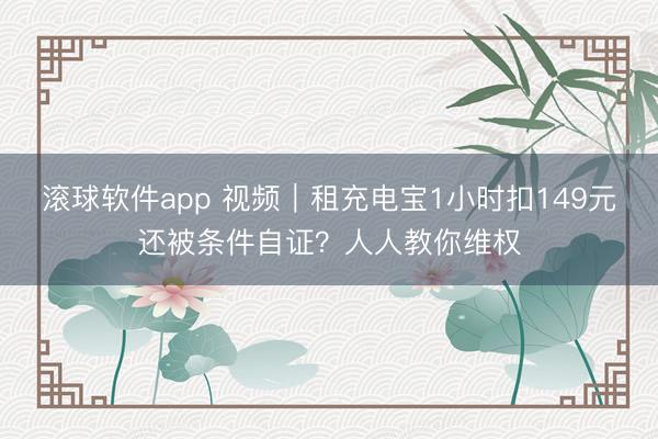 滚球软件app 视频｜租充电宝1小时扣149元还被条件自证？人人教你维权