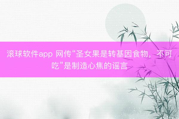 滚球软件app 网传“圣女果是转基因食物，不可吃”是制造心焦的谣言