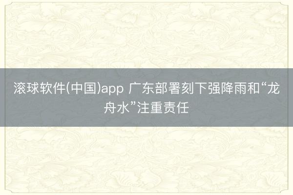 滚球软件(中国)app 广东部署刻下强降雨和“龙舟水”注重责任