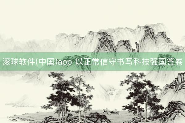 滚球软件(中国)app 以正常信守书写科技强国答卷