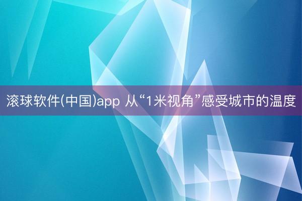 滚球软件(中国)app 从“1米视角”感受城市的温度