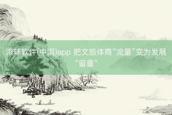 滚球软件(中国)app 把文旅体商“流量”变为发展“留量”