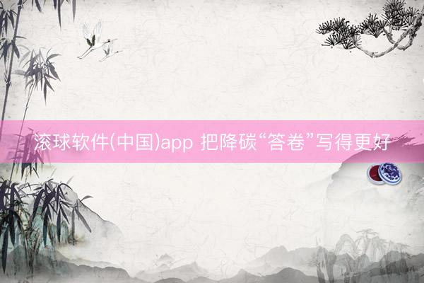 滚球软件(中国)app 把降碳“答卷”写得更好