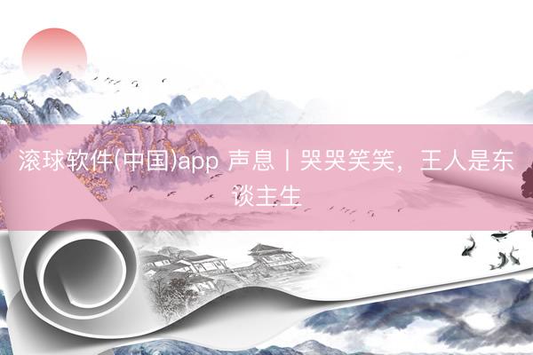 滚球软件(中国)app 声息丨哭哭笑笑，王人是东谈主生