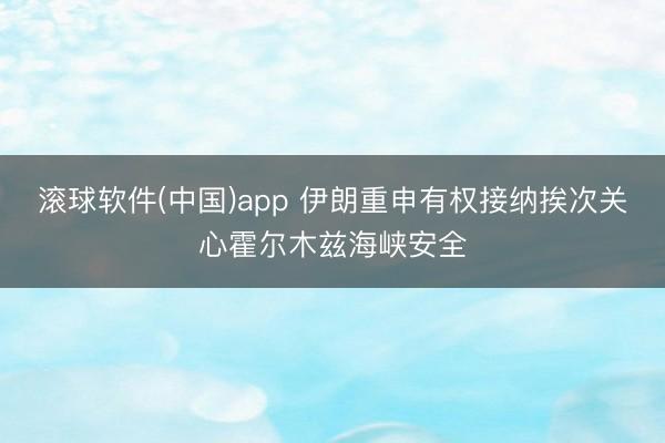 滚球软件(中国)app 伊朗重申有权接纳挨次关心霍尔木兹海峡安全
