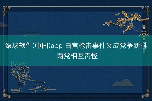 滚球软件(中国)app 白宫枪击事件又成党争新料 两党相互责怪