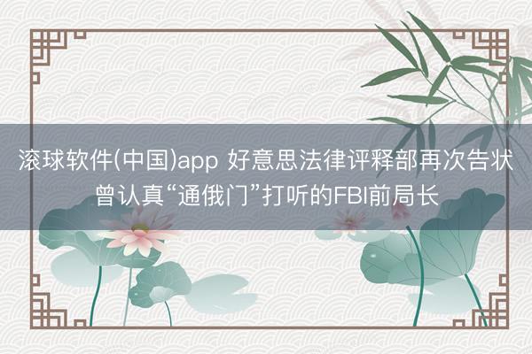 滚球软件(中国)app 好意思法律评释部再次告状曾认真“通俄门”打听的FBI前局长