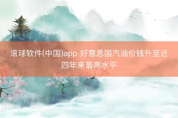 滚球软件(中国)app 好意思国汽油价钱升至近四年来最高水平