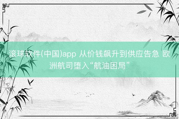 滚球软件(中国)app 从价钱飙升到供应告急 欧洲航司堕入“航油困局”