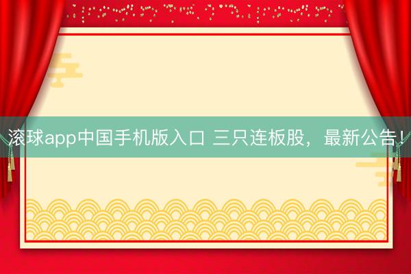 滚球app中国手机版入口 三只连板股，最新公告！