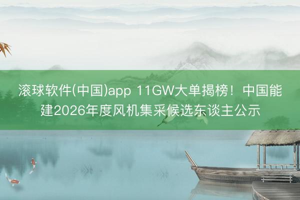 滚球软件(中国)app 11GW大单揭榜！中国能建2026年度风机集采候选东谈主公示