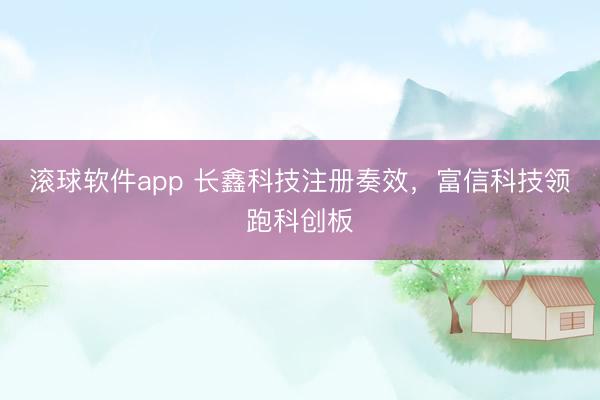 滚球软件app 长鑫科技注册奏效，富信科技领跑科创板
