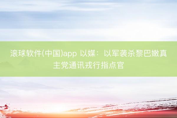 滚球软件(中国)app 以媒：以军袭杀黎巴嫩真主党通讯戎行指点官