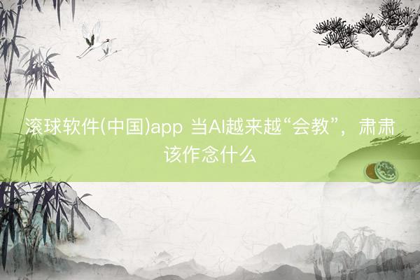 滚球软件(中国)app 当AI越来越“会教”,肃肃该作念什么